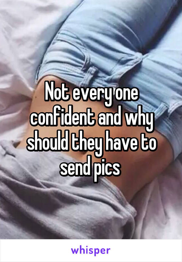 Not every one confident and why should they have to send pics 