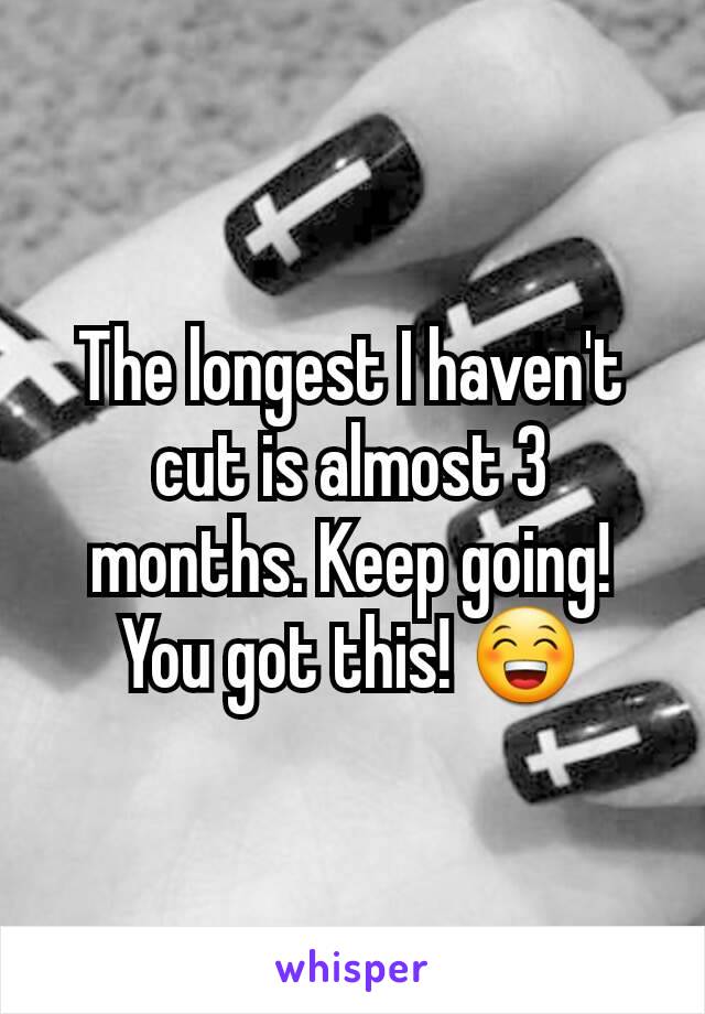 The longest I haven't cut is almost 3 months. Keep going! You got this! 😁