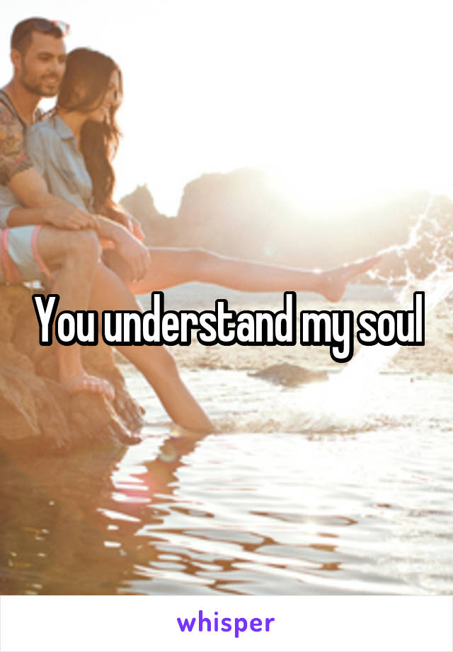You understand my soul