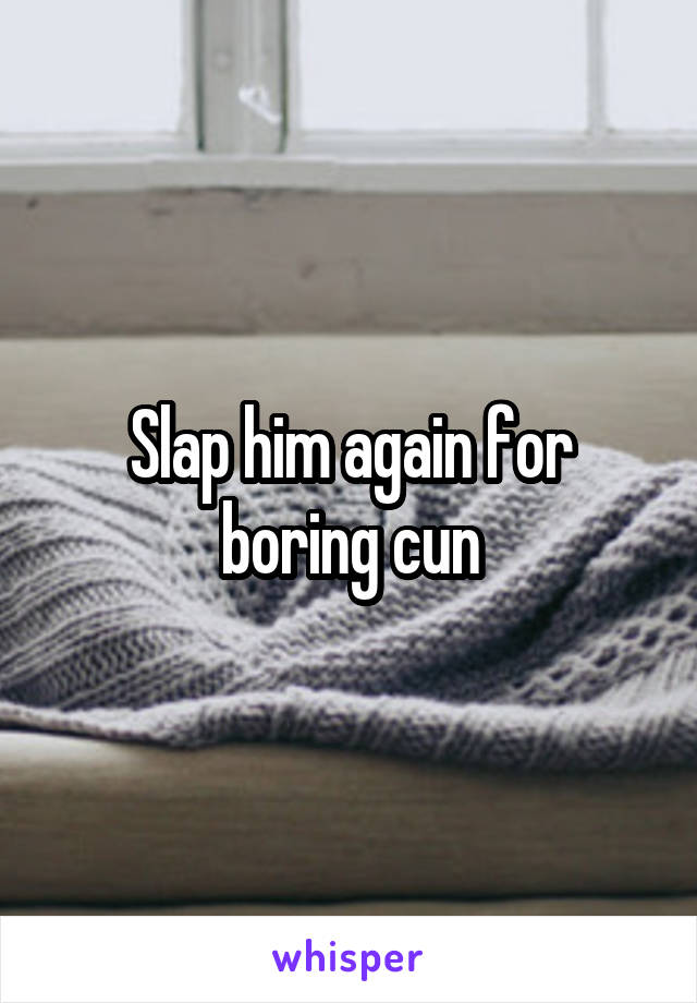 Slap him again for boring cun