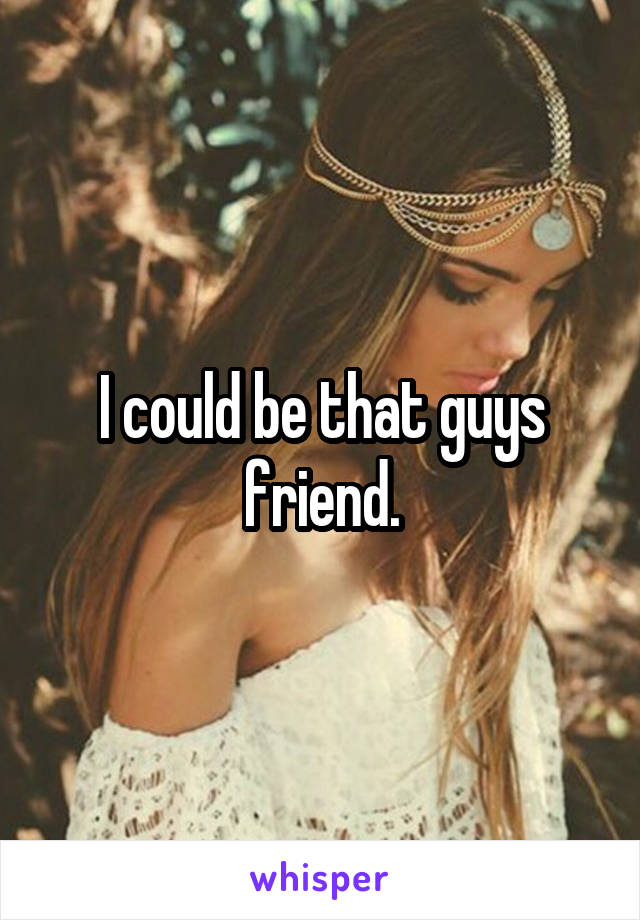 I could be that guys friend.