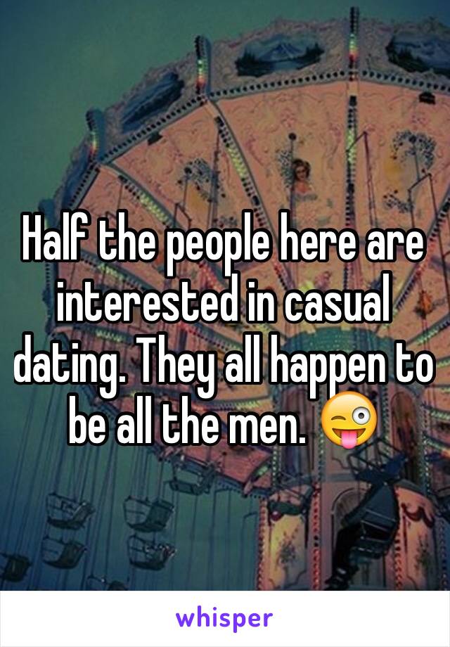 Half the people here are interested in casual dating. They all happen to be all the men. 😜