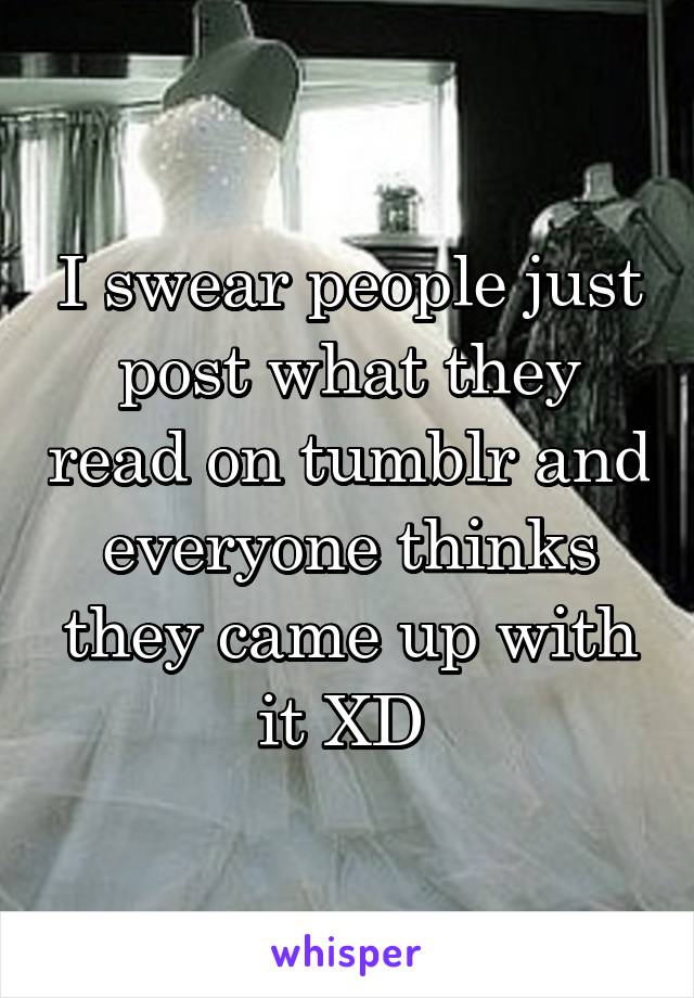 I swear people just post what they read on tumblr and everyone thinks they came up with it XD 