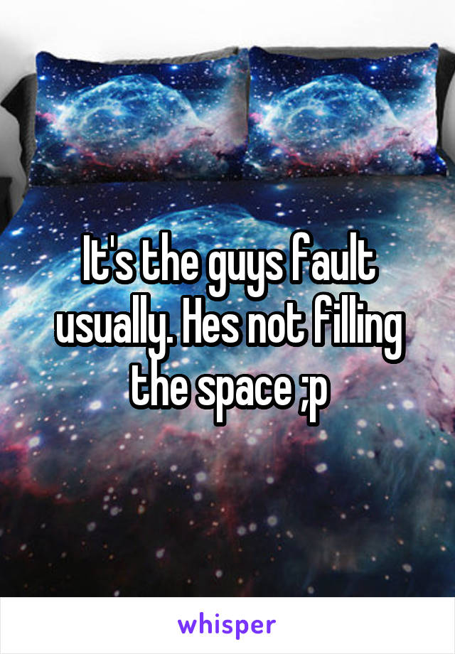 It's the guys fault usually. Hes not filling the space ;p