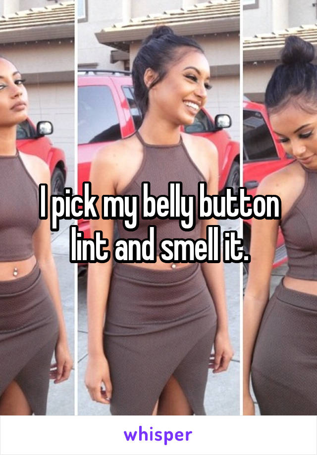 I pick my belly button lint and smell it.