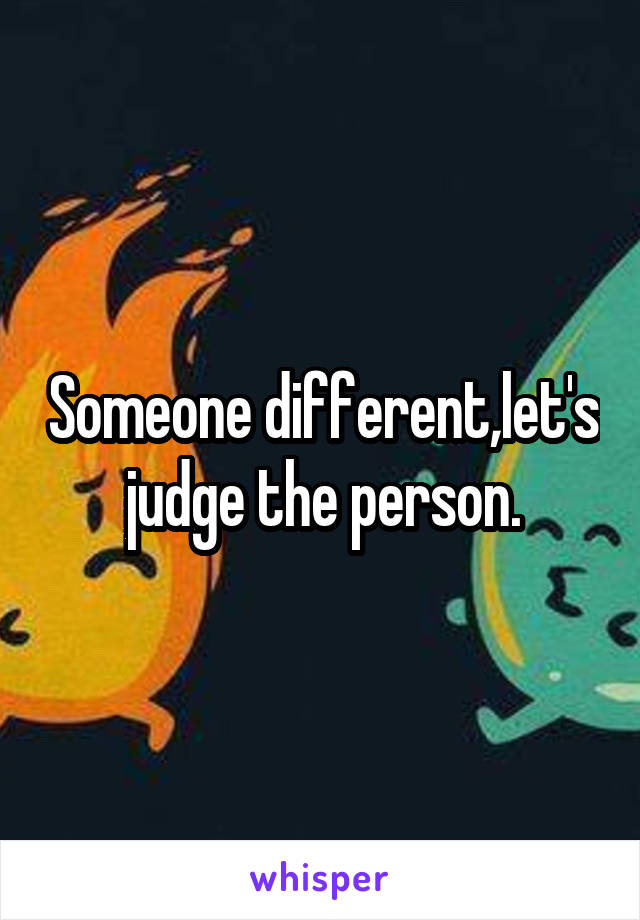 Someone different,let's judge the person.