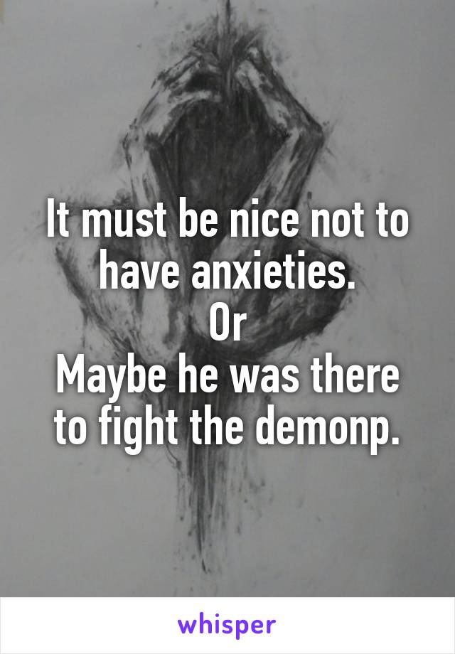 It must be nice not to have anxieties.
Or
Maybe he was there to fight the demonp.