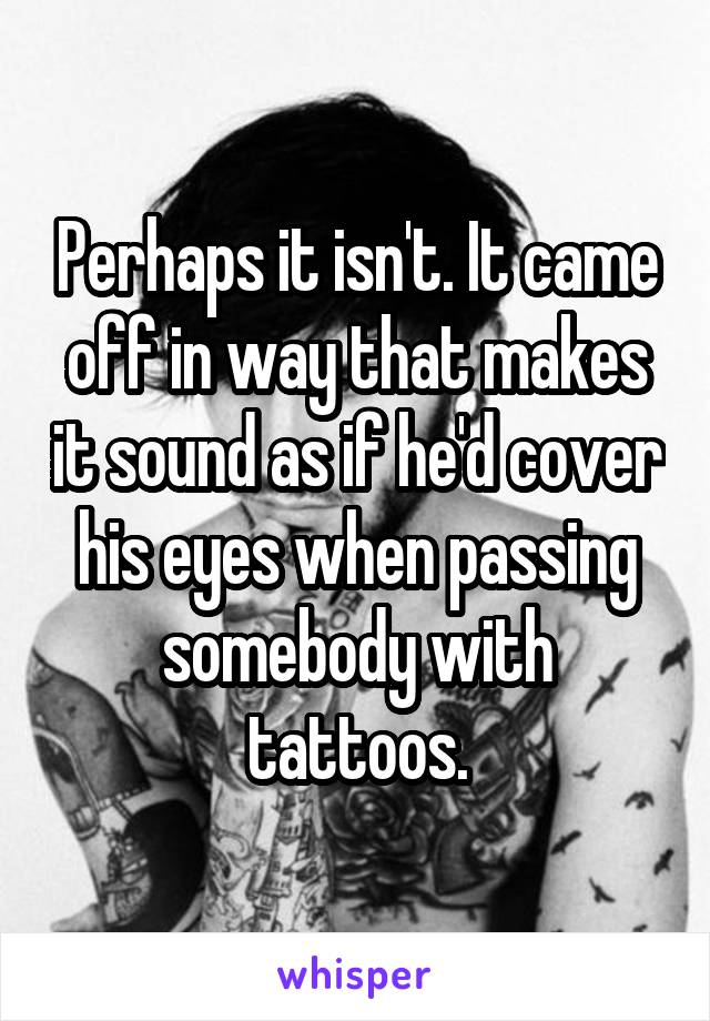 Perhaps it isn't. It came off in way that makes it sound as if he'd cover his eyes when passing somebody with tattoos.