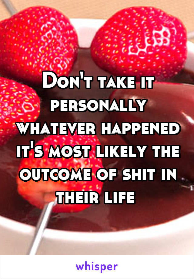 Don't take it personally whatever happened it's most likely the outcome of shit in their life 