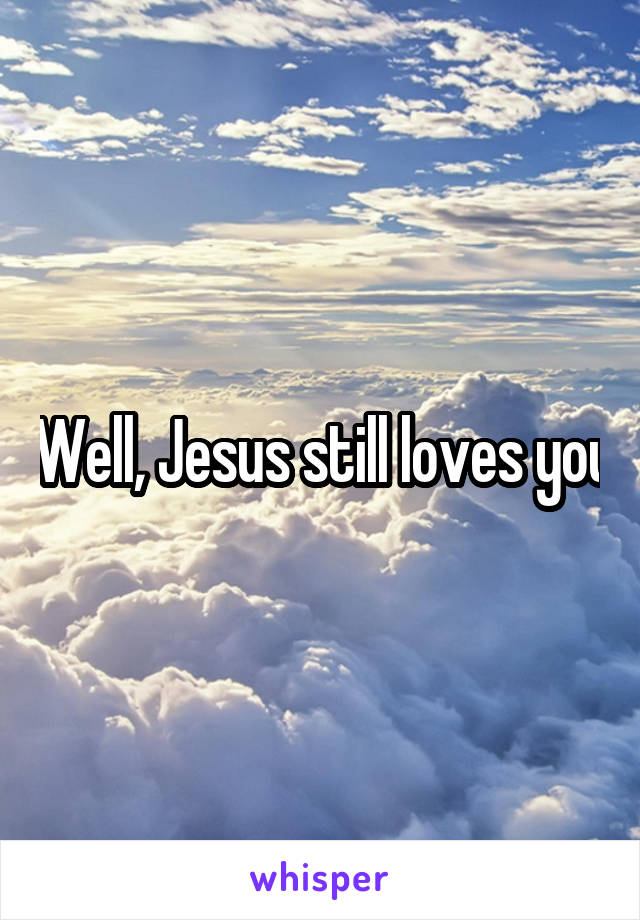 Well, Jesus still loves you