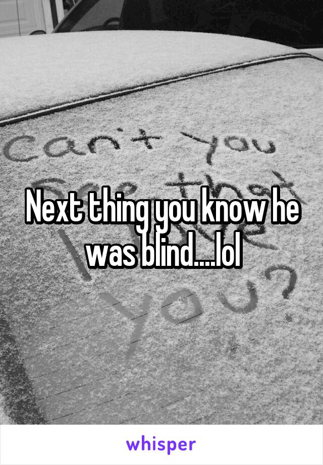 Next thing you know he was blind....lol