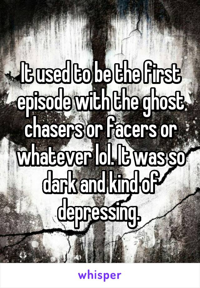 It used to be the first episode with the ghost chasers or facers or whatever lol. It was so dark and kind of depressing. 