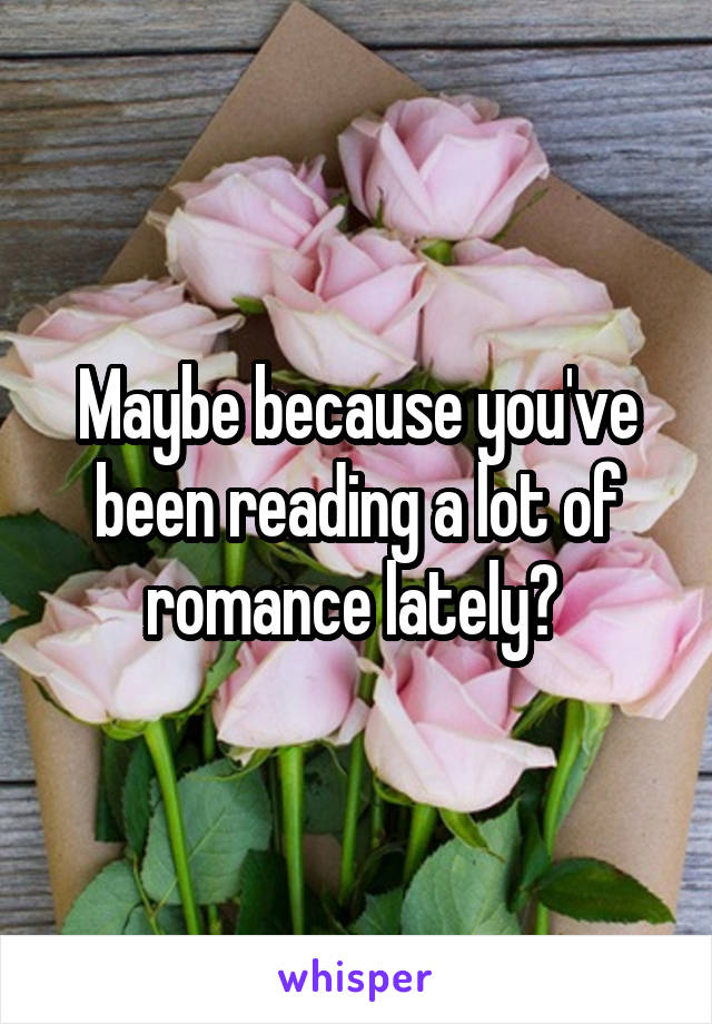 Maybe because you've been reading a lot of romance lately? 