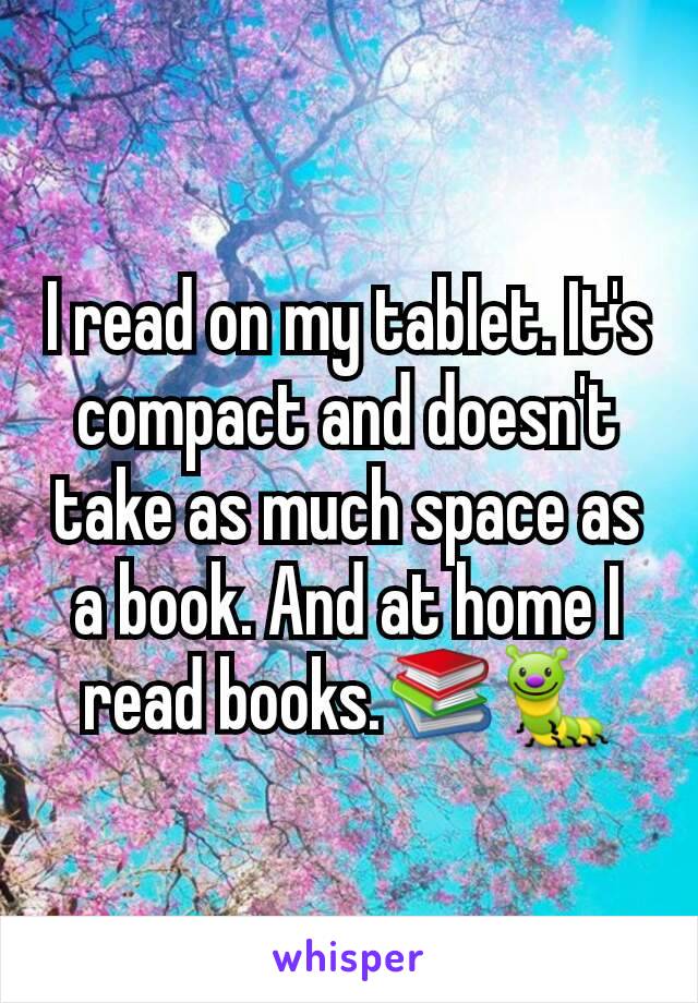 I read on my tablet. It's compact and doesn't take as much space as a book. And at home I read books.📚🐛