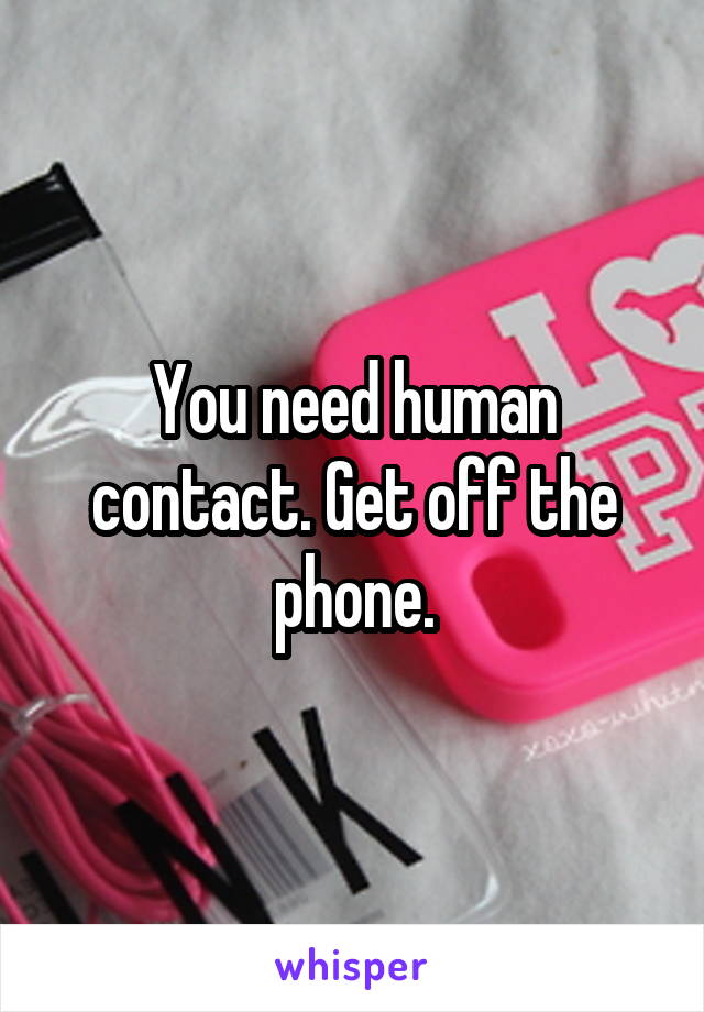 You need human contact. Get off the phone.