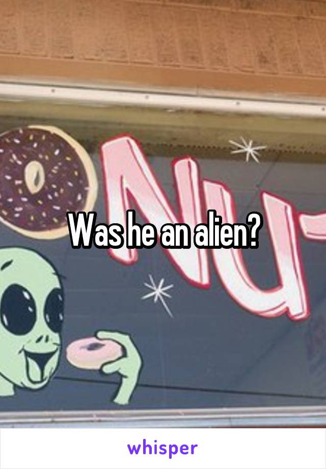 Was he an alien?