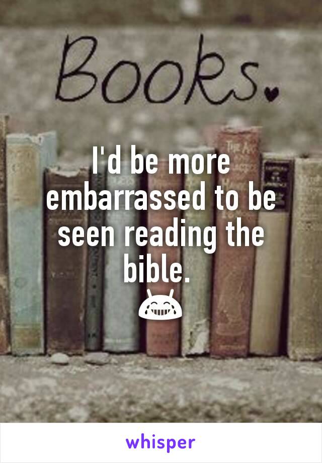 I'd be more embarrassed to be seen reading the bible. 
😂