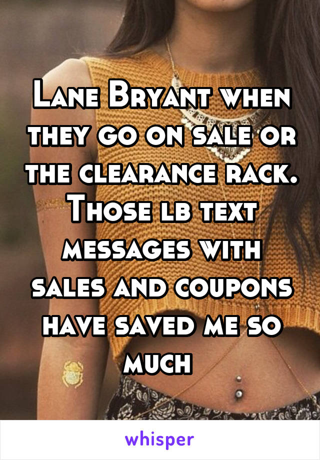 Lane Bryant when they go on sale or the clearance rack. Those lb text messages with sales and coupons have saved me so much 