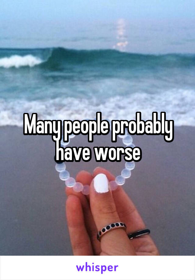 Many people probably have worse