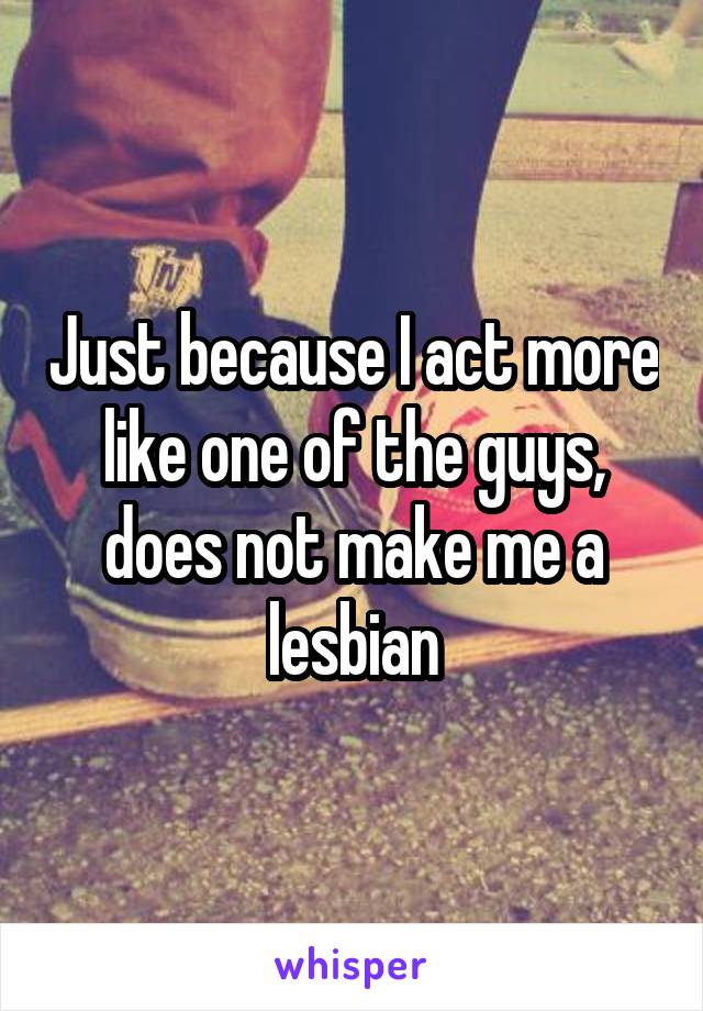 Just because I act more like one of the guys, does not make me a lesbian