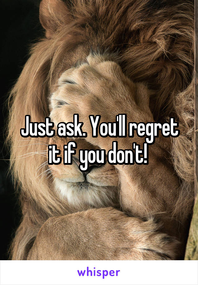 Just ask. You'll regret it if you don't! 