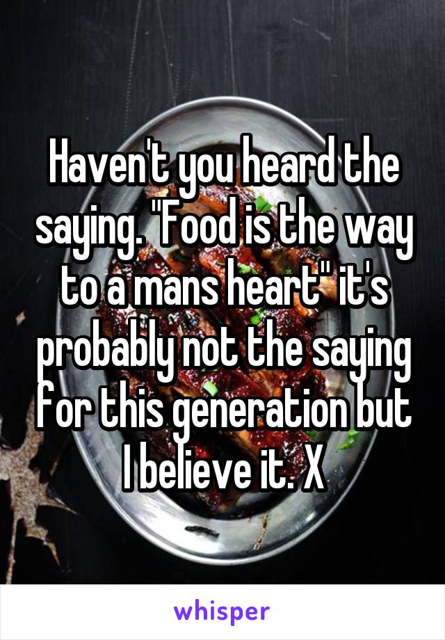 Haven't you heard the saying. "Food is the way to a mans heart" it's probably not the saying for this generation but I believe it. X