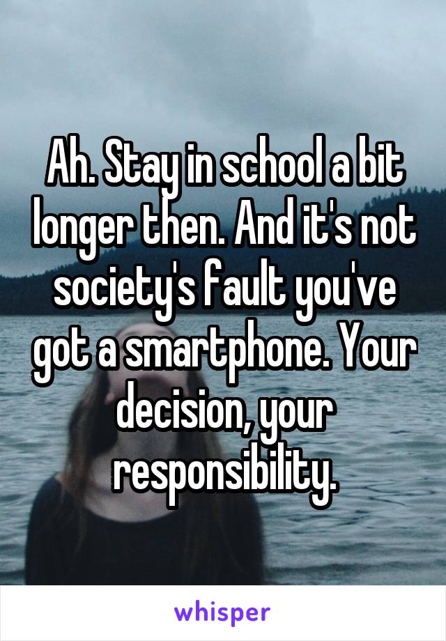 Ah. Stay in school a bit longer then. And it's not society's fault you've got a smartphone. Your decision, your responsibility.