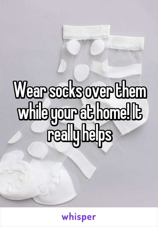 Wear socks over them while your at home! It really helps