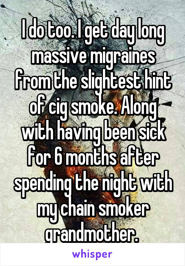 I do too. I get day long massive migraines from the slightest hint of cig smoke. Along with having been sick for 6 months after spending the night with my chain smoker grandmother. 