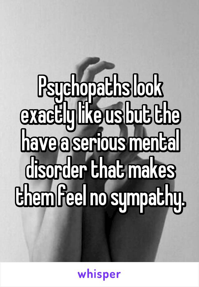 Psychopaths look exactly like us but the have a serious mental disorder that makes them feel no sympathy.