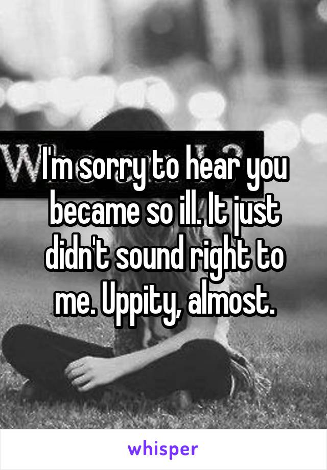 I'm sorry to hear you became so ill. It just didn't sound right to me. Uppity, almost.