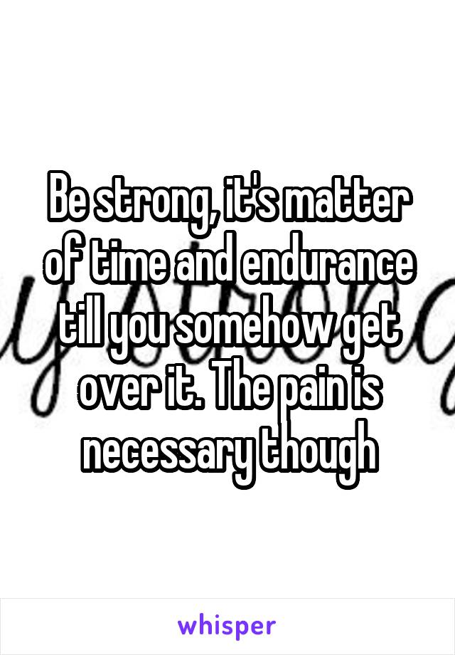 Be strong, it's matter of time and endurance till you somehow get over it. The pain is necessary though