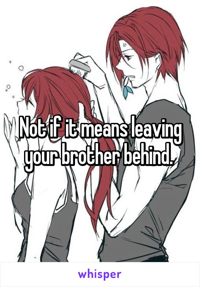 Not if it means leaving your brother behind. 