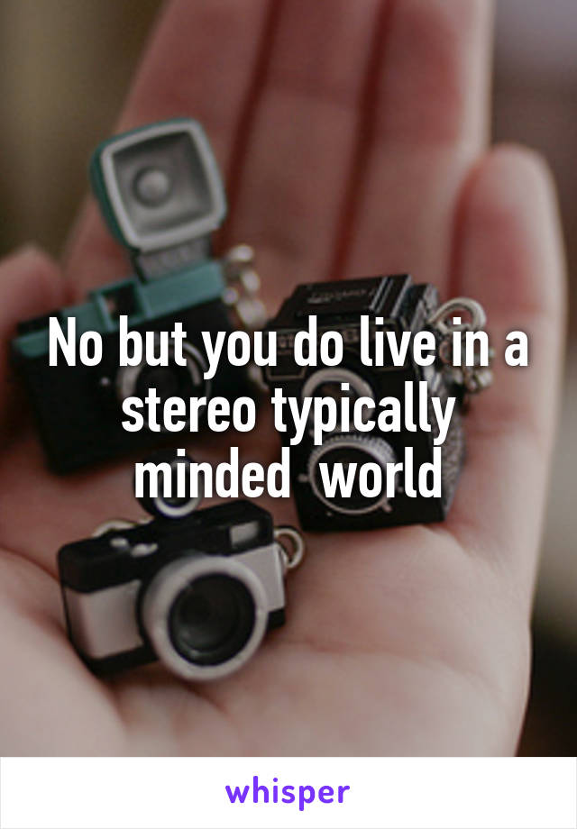 No but you do live in a stereo typically minded  world