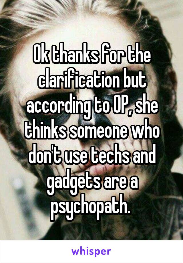 Ok thanks for the clarification but according to OP, she thinks someone who don't use techs and gadgets are a psychopath. 