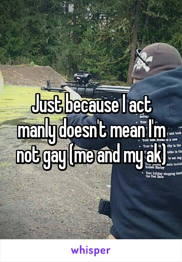 Just because I act manly doesn't mean I'm not gay (me and my ak)