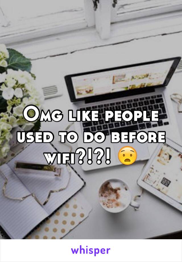 Omg like people used to do before wifi?!?! 😧