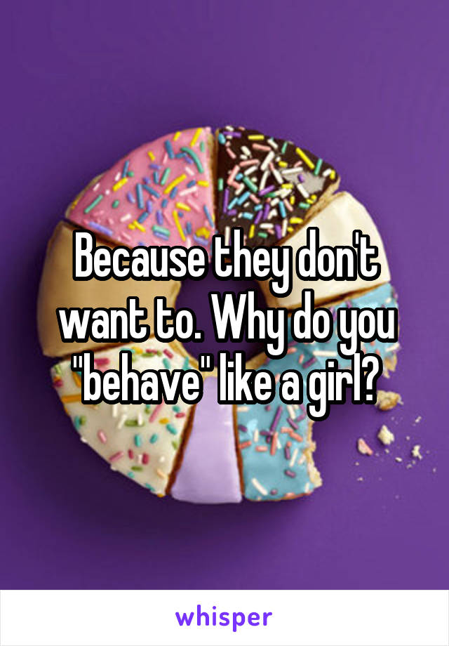 Because they don't want to. Why do you "behave" like a girl?