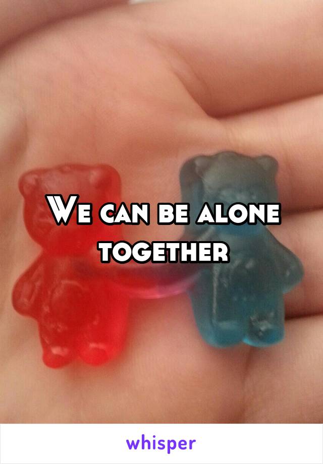 We can be alone together