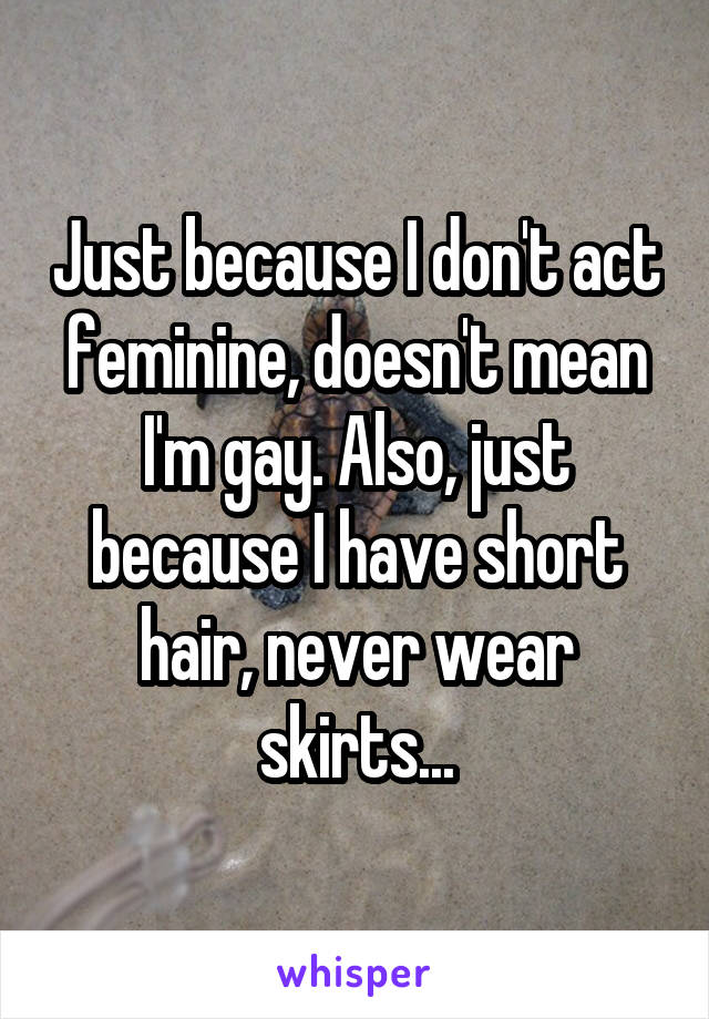 Just because I don't act feminine, doesn't mean I'm gay. Also, just because I have short hair, never wear skirts...