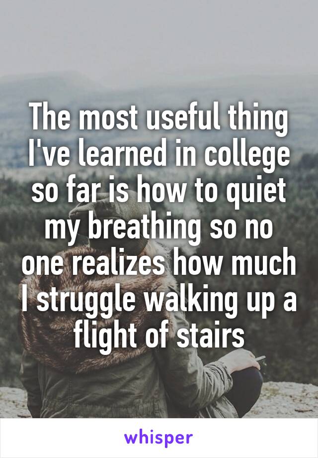 The most useful thing I've learned in college so far is how to quiet my breathing so no one realizes how much I struggle walking up a flight of stairs