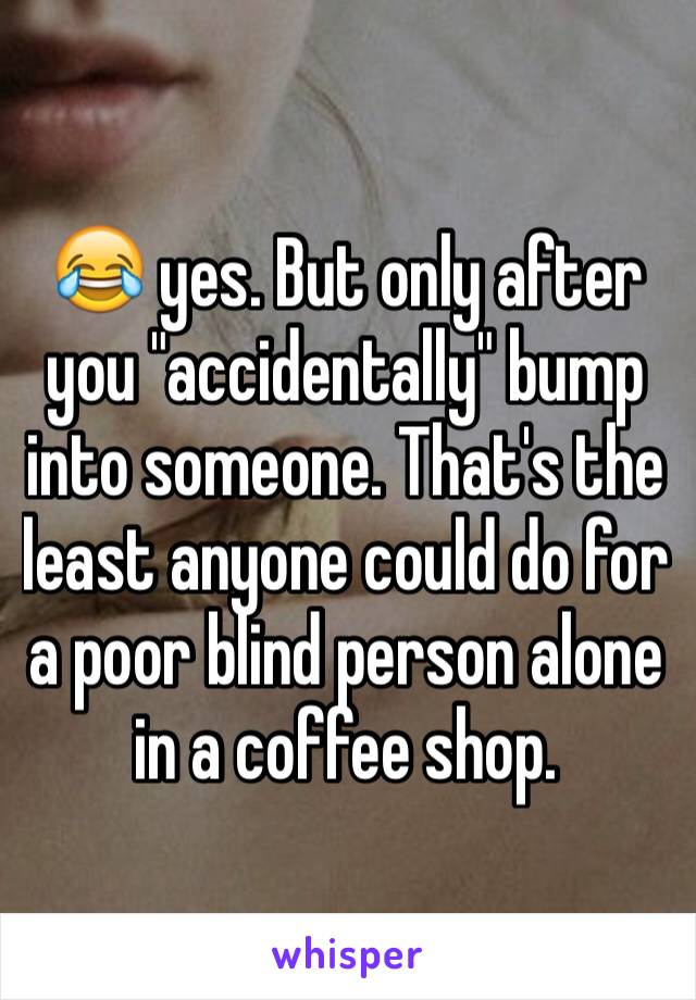 😂 yes. But only after you "accidentally" bump into someone. That's the least anyone could do for a poor blind person alone in a coffee shop. 