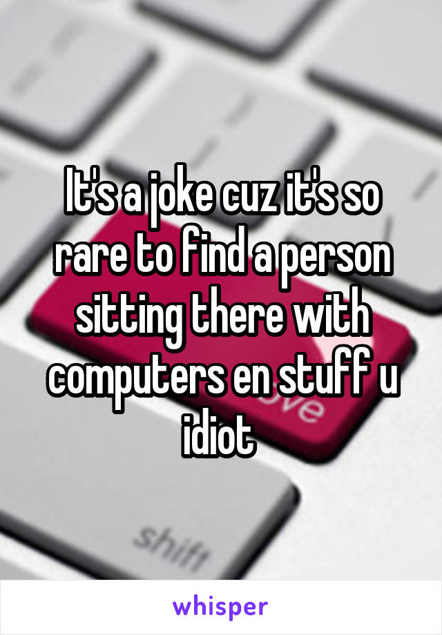 It's a joke cuz it's so rare to find a person sitting there with computers en stuff u idiot 