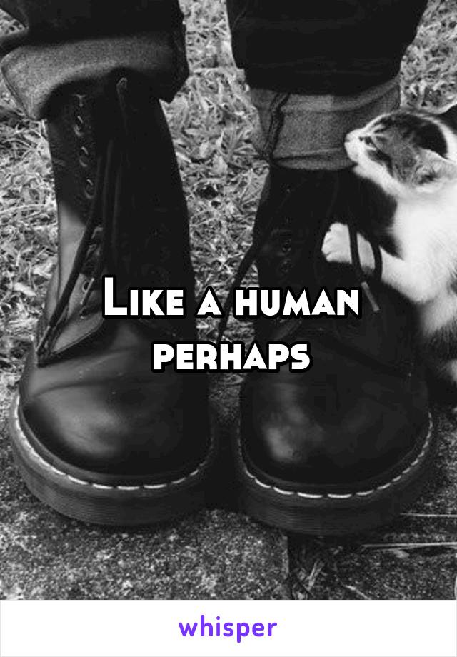 Like a human perhaps