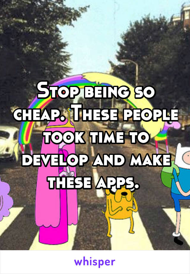 Stop being so cheap. These people took time to develop and make these apps. 