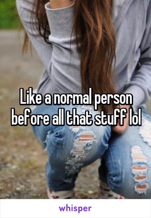 Like a normal person before all that stuff lol