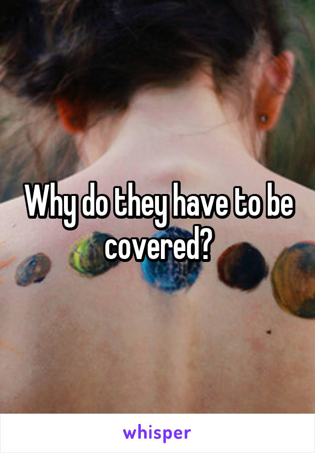 Why do they have to be covered?