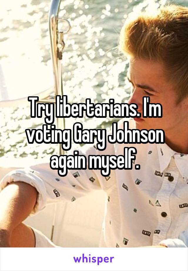 Try libertarians. I'm voting Gary Johnson again myself.