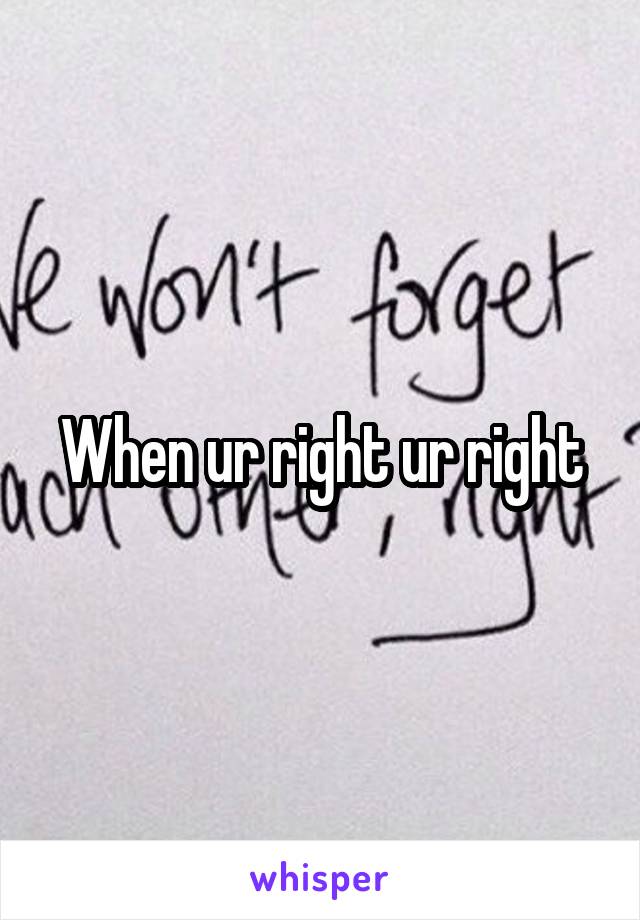 When ur right ur right