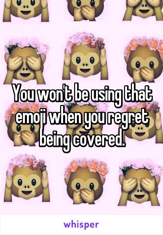 You won't be using that emoji when you regret being covered.